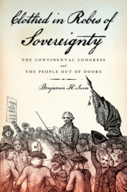 Clothed in Robes of Sovereignty - The Continental Congress and the People Out of Doors