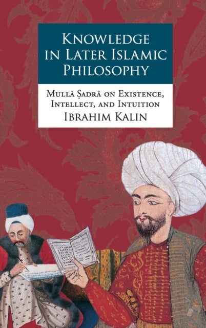 Knowledge in Later Islamic Philosophy - Mulla Sadra on Existence, Intellect, and Intuition
