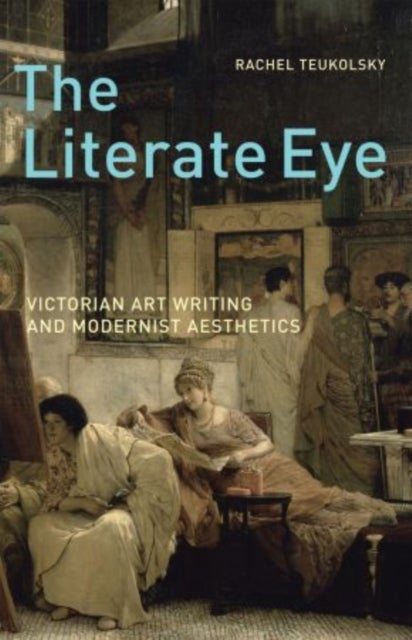 The Literate Eye - Victorian Art Writing and Modernist Aesthetics
