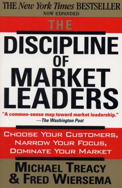 The Discipline of Market Leaders - Choose Your Customers, Narrow Your Focus, Dominate Your Market