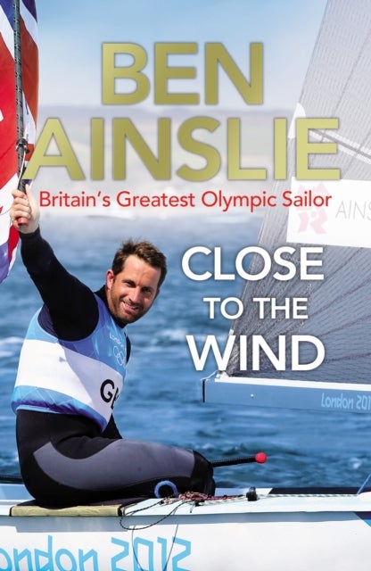 Ben Ainslie: Close to the Wind - Britain's Greatest Olympic Sailor