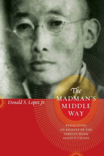 The Madman's Middle Way - Reflections on Reality of the Tibetan Monk Gendun Chopel