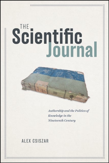 The Scientific Journal - Authorship and the Politics of Knowledge in the Nineteenth Century
