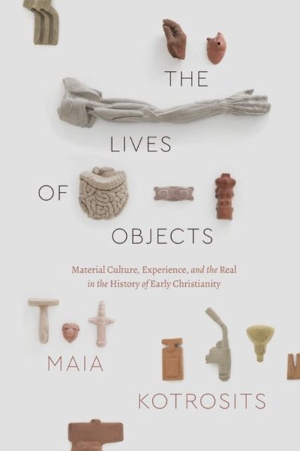 The Lives of Objects - Material Culture, Experience, and the Real in the History of Early Christianity