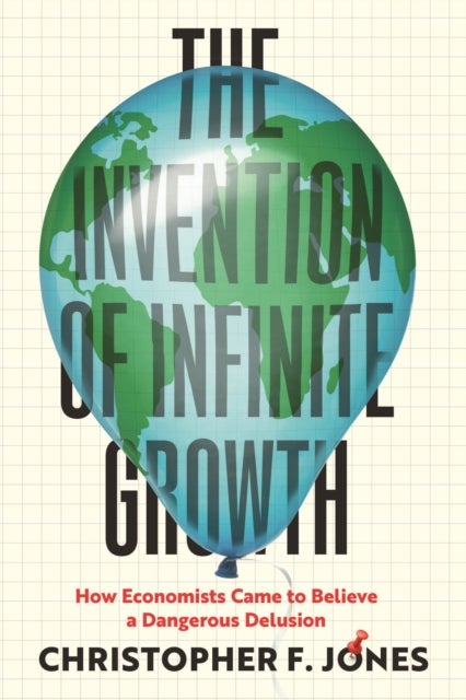 The Invention of Infinite Growth - How Economists Came to Believe a Dangerous Delusion