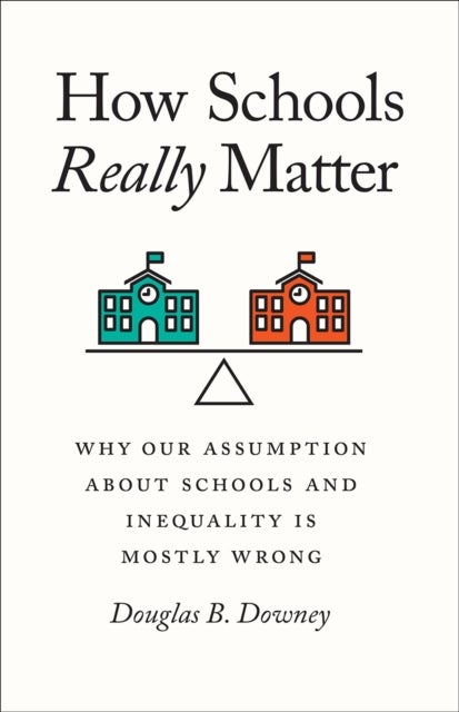 How Schools Really Matter - Why Our Assumption about Schools and Inequality Is Mostly Wrong