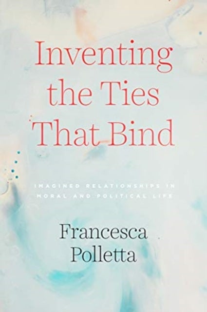 Inventing the Ties That Bind - Imagined Relationships in Moral and Political Life