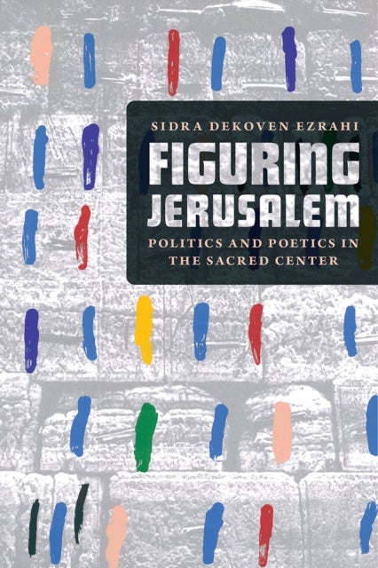 Figuring Jerusalem - Politics and Poetics in the Sacred Center