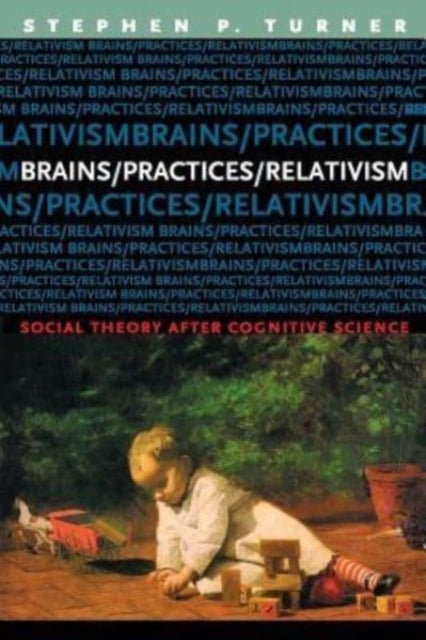 Brains/Practices/Relativism - Social Theory after Cognitive Science
