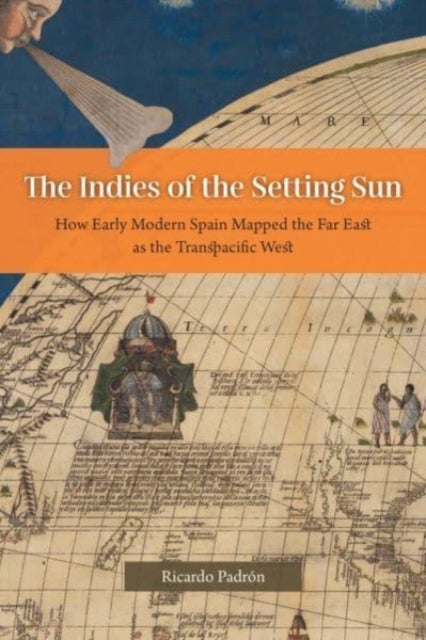 The Indies of the Setting Sun - How Early Modern Spain Mapped the Far East as the Transpacific West