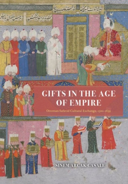 Gifts in the Age of Empire - Ottoman-Safavid Cultural Exchange, 1500–1639