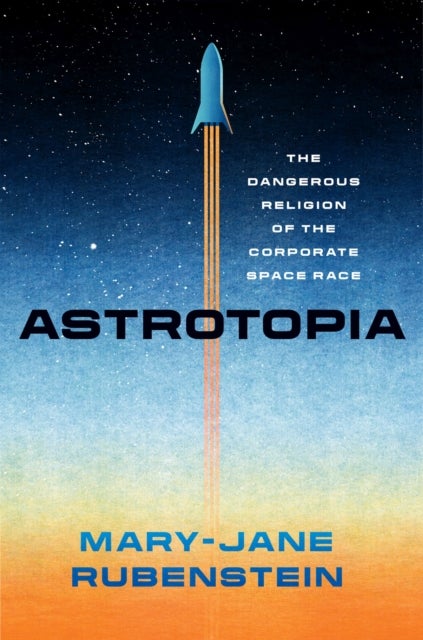 Astrotopia - The Dangerous Religion of the Corporate Space Race