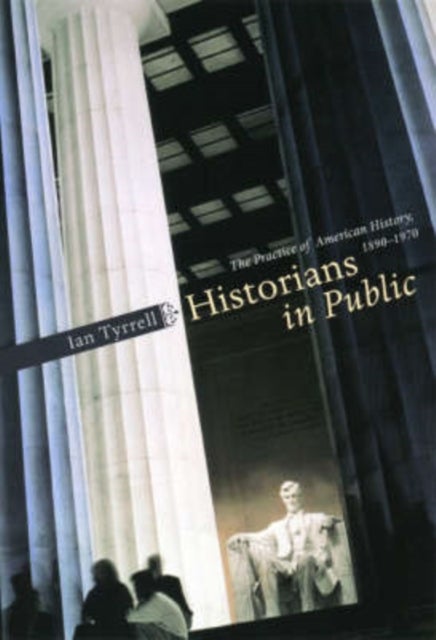 Historians in Public - The Practice of American History, 1890-1970