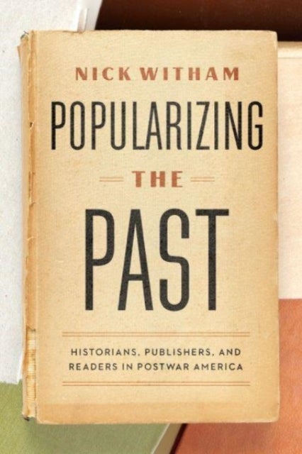 Popularizing the Past - Historians, Publishers, and Readers in Postwar America