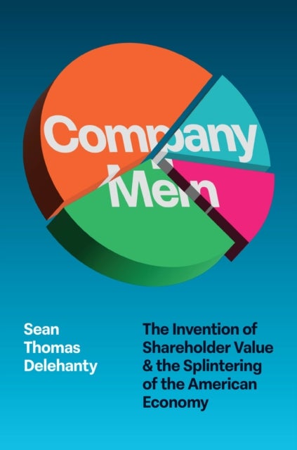 Company Men - The Invention of Shareholder Value and the Splintering of the American Economy