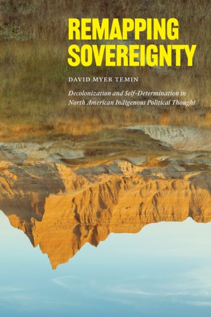 Remapping Sovereignty - Decolonization and Self-Determination in North American Indigenous Political Thought