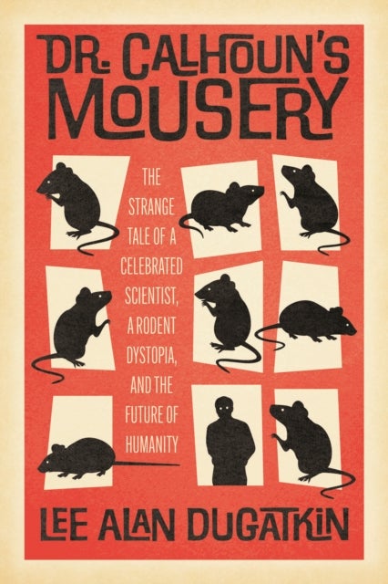 Dr. Calhoun's Mousery - The Strange Tale of a Celebrated Scientist, a Rodent Dystopia, and the Future of Humanity