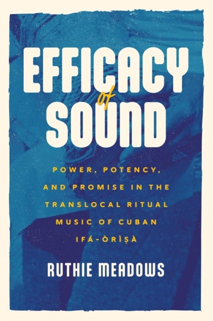 Efficacy of Sound - Power, Potency, and Promise in the Translocal Ritual Music of Cuban Ifa-Orisa