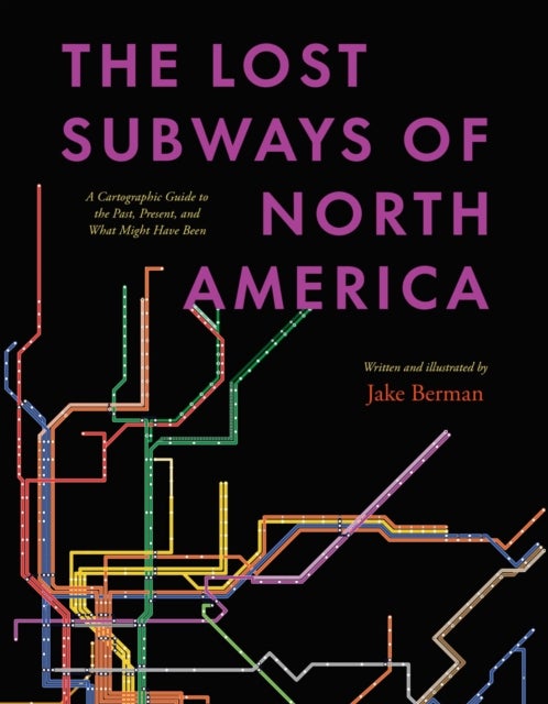 The Lost Subways of North America - A Cartographic Guide to the Past, Present, and What Might Have Been