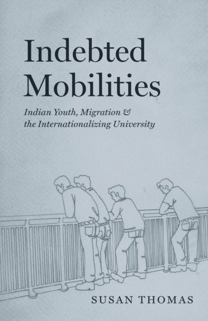 Indebted Mobilities - Indian Youth, Migration, and the Internationalizing University
