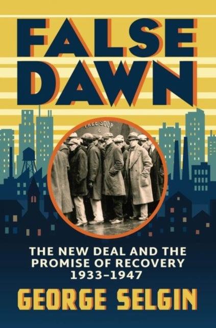 False Dawn - The New Deal and the Promise of Recovery, 1933–1947