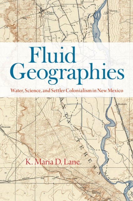 Fluid Geographies - Water, Science, and Settler Colonialism in New Mexico