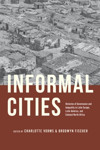 Informal Cities - Histories of Governance and Inequality in Latin Europe, Latin America, and Colonial North Africa