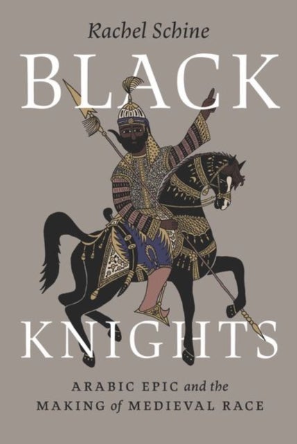 Black Knights - Arabic Epic and the Making of Medieval Race