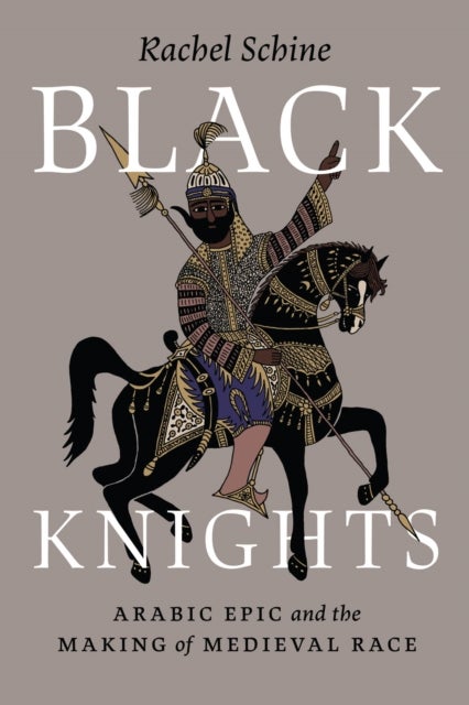 Black Knights - Arabic Epic and the Making of Medieval Race