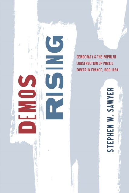 Demos Rising - Democracy and the Popular Construction of Public Power in France, 1800–1850