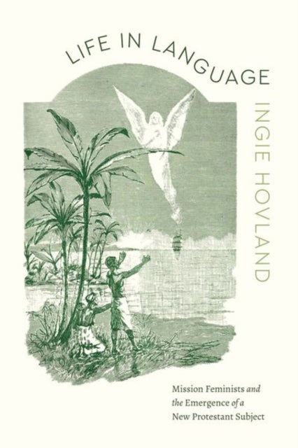 Life in Language - Mission Feminists and the Emergence of a New Protestant Subject