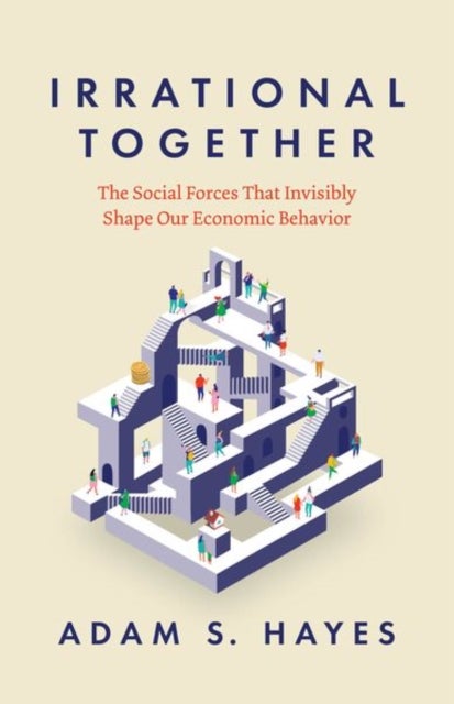 Irrational Together - The Social Forces That Invisibly Shape Our Economic Behavior