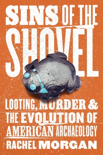 Sins of the Shovel - Looting, Murder, and the Evolution of American Archaeology