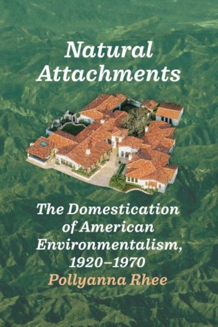 Natural Attachments - The Domestication of American Environmentalism, 1920–1970