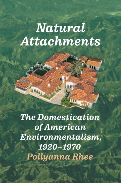 Natural Attachments - The Domestication of American Environmentalism, 1920–1970