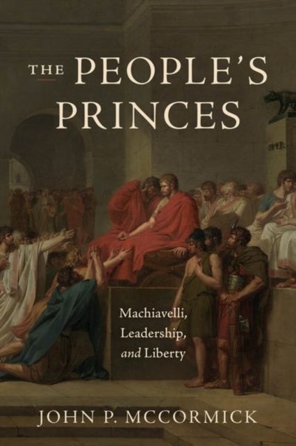 The People's Princes - Machiavelli, Leadership, and Liberty