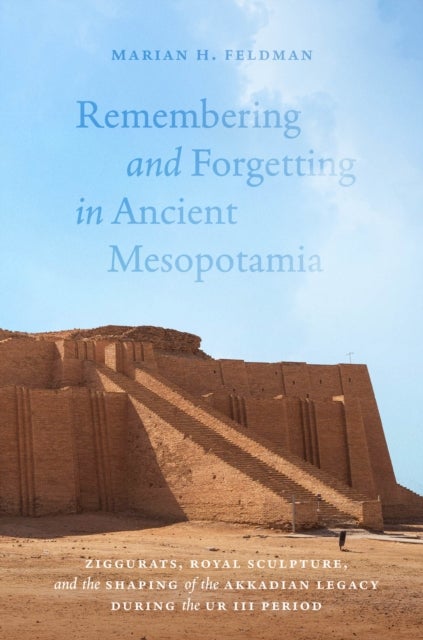 Remembering and Forgetting in Ancient Mesopotamia - Ziggurats, Royal Sculpture, and the Shaping of the Akkadian Legacy During the Ur III Period