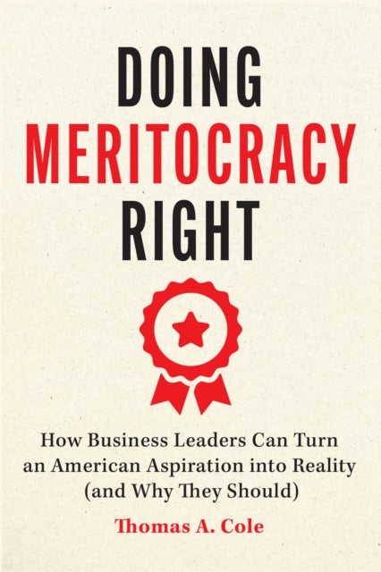 Doing Meritocracy Right - How Business Leaders Can Turn an American Aspiration into Reality (and Why They Should)