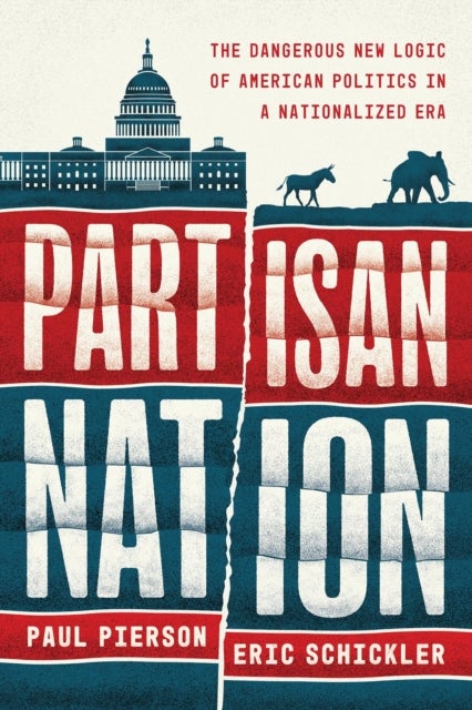 Partisan Nation - The Dangerous New Logic of American Politics in a Nationalized Era