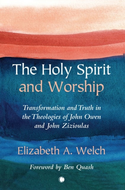 The Holy Spirit and Worship - Transformation and Truth in the Theologies of John Owen and John Zizioulas
