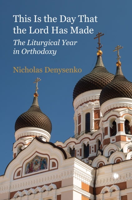 This Is the Day That the Lord Has Made : The Liturgical Year in Orthodoxy - The Liturgical Year in Orthodoxy