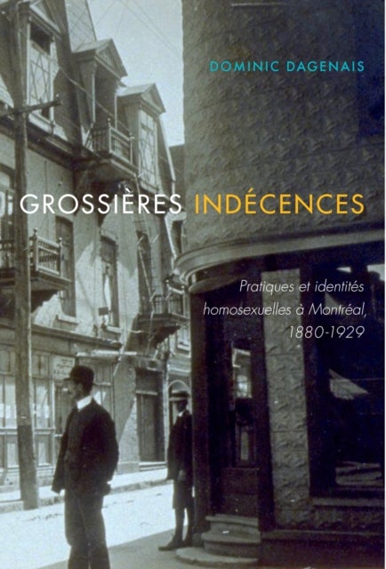Grossieres indecences - Pratiques et identites homosexuelles a Montreal, 1880-1929