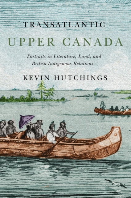Transatlantic Upper Canada - Portraits in Literature, Land, and British-Indigenous Relations