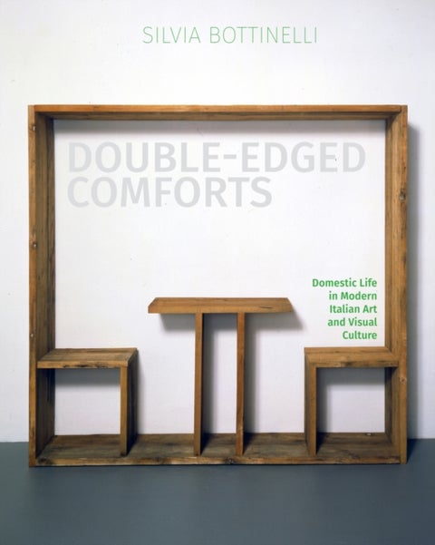 Double-Edged Comforts - Domestic Life in Modern Italian Art and Visual Culture