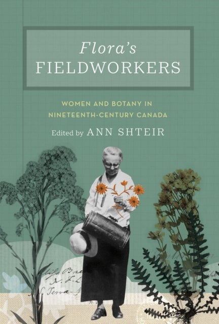 Flora's Fieldworkers - Women and Botany in Nineteenth-Century Canada