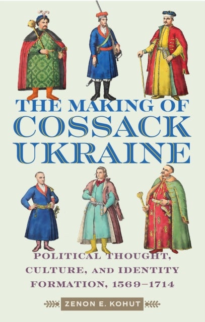 The Making of Cossack Ukraine - Political Thought, Culture, and Identity Formation, 1569-1714