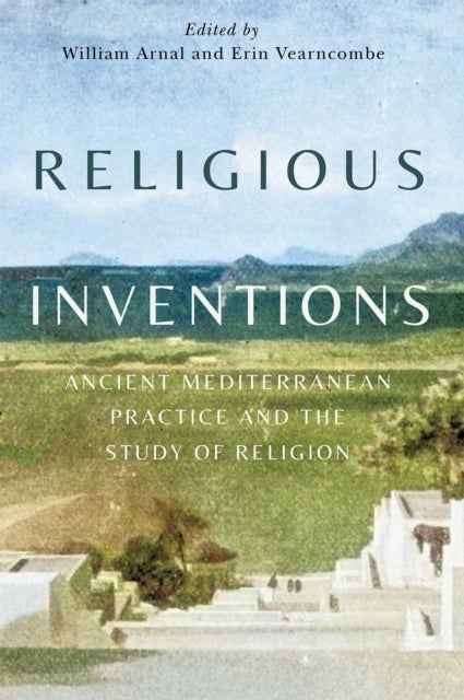 Religious Inventions - Ancient Mediterranean Practice and the Study of Religion