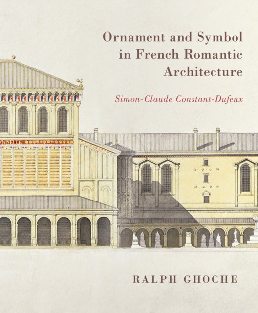 Ornament and Symbol in French Romantic Architecture - Simon-Claude Constant-Dufeux