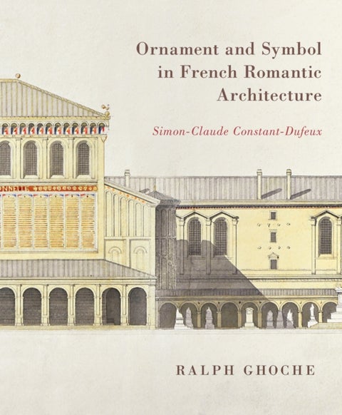 Ornament and Symbol in French Romantic Architecture - Simon-Claude Constant-Dufeux