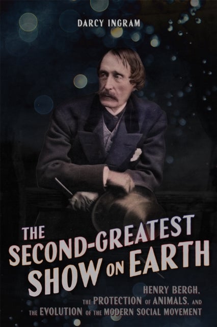 The Second Greatest Show on Earth - Henry Bergh, the Protection of Animals, and the Evolution of the Modern Social Movement